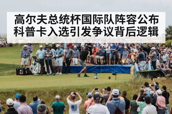高尔夫总统杯国际队阵容公布 科普卡入选引发争议背后逻辑