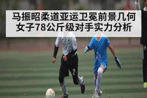 马振昭柔道亚运卫冕前景几何 女子78公斤级对手实力分析